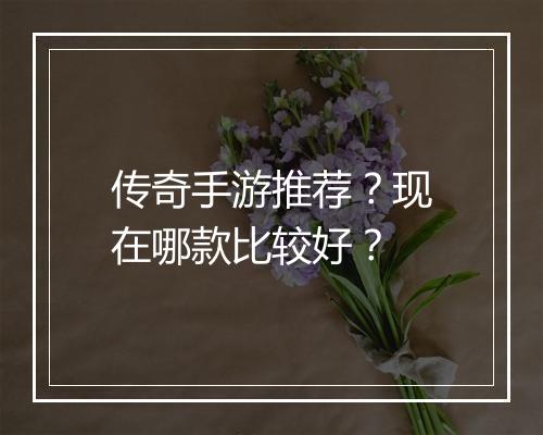 传奇手游推荐？现在哪款比较好？