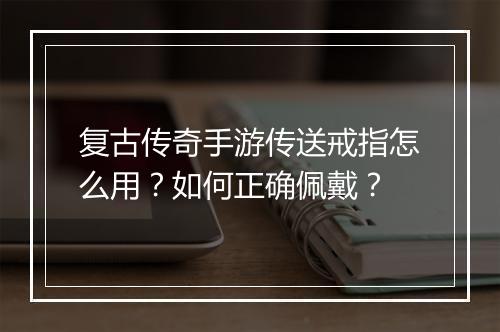 复古传奇手游传送戒指怎么用？如何正确佩戴？