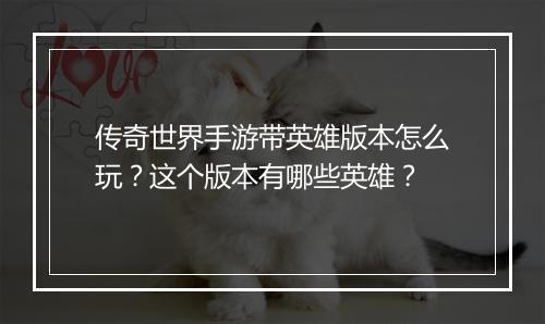 传奇世界手游带英雄版本怎么玩？这个版本有哪些英雄？