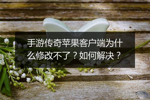 手游传奇苹果客户端为什么修改不了？如何解决？