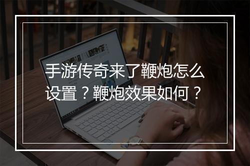 手游传奇来了鞭炮怎么设置？鞭炮效果如何？