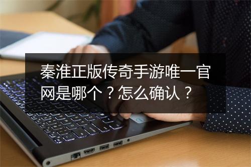 秦淮正版传奇手游唯一官网是哪个？怎么确认？