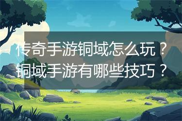 传奇手游铜域怎么玩？铜域手游有哪些技巧？