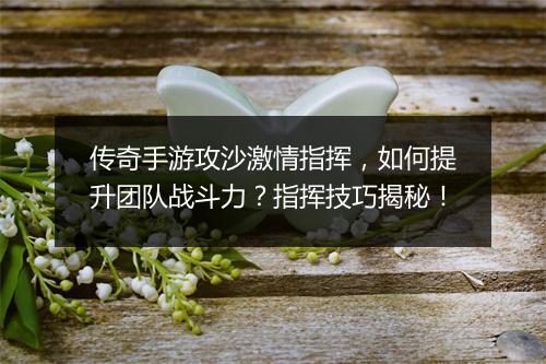 传奇手游攻沙激情指挥，如何提升团队战斗力？指挥技巧揭秘！