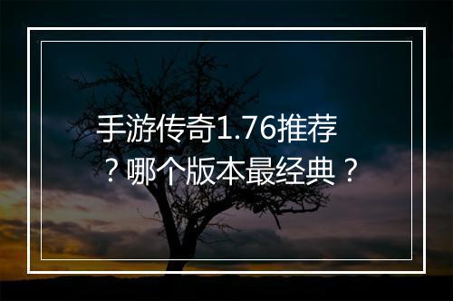 手游传奇1.76推荐？哪个版本最经典？