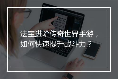 法宝进阶传奇世界手游，如何快速提升战斗力？
