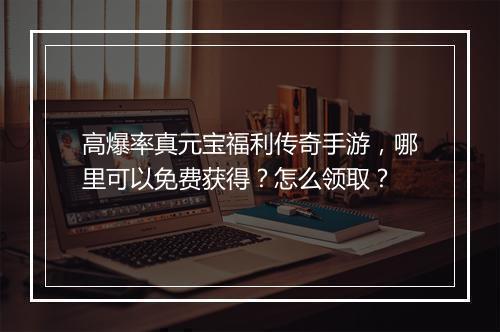 高爆率真元宝福利传奇手游，哪里可以免费获得？怎么领取？