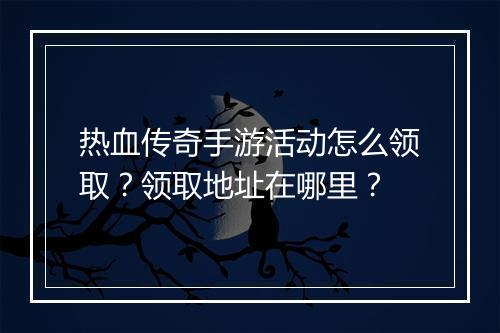 热血传奇手游活动怎么领取？领取地址在哪里？
