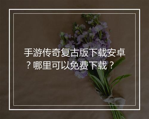 手游传奇复古版下载安卓？哪里可以免费下载？