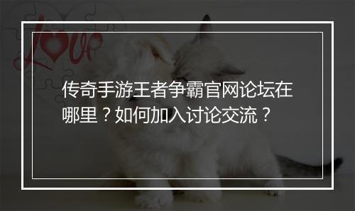 传奇手游王者争霸官网论坛在哪里？如何加入讨论交流？