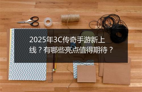 2025年3C传奇手游新上线？有哪些亮点值得期待？