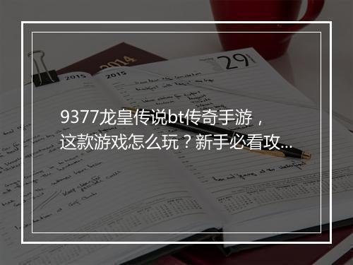 9377龙皇传说bt传奇手游，这款游戏怎么玩？新手必看攻略！