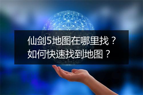 仙剑5地图在哪里找？如何快速找到地图？