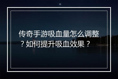 传奇手游吸血量怎么调整？如何提升吸血效果？
