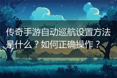传奇手游自动巡航设置方法是什么？如何正确操作？