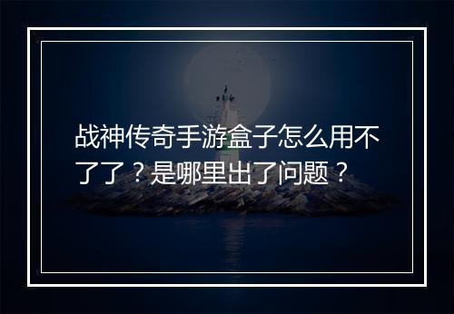 战神传奇手游盒子怎么用不了了？是哪里出了问题？