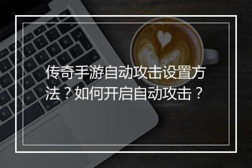传奇手游自动攻击设置方法？如何开启自动攻击？