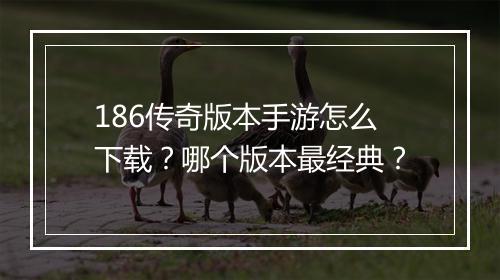 186传奇版本手游怎么下载？哪个版本最经典？