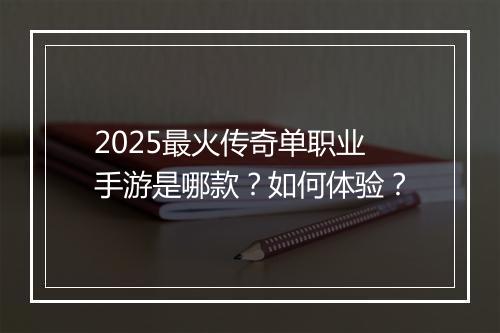 2025最火传奇单职业手游是哪款？如何体验？
