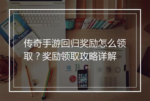 传奇手游回归奖励怎么领取？奖励领取攻略详解