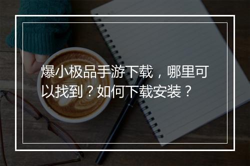 爆小极品手游下载，哪里可以找到？如何下载安装？