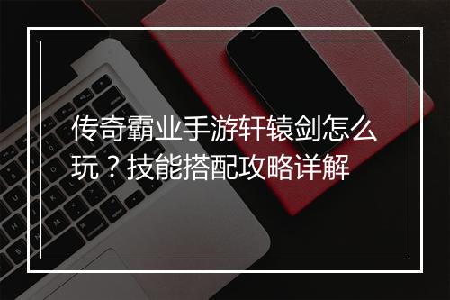 传奇霸业手游轩辕剑怎么玩？技能搭配攻略详解