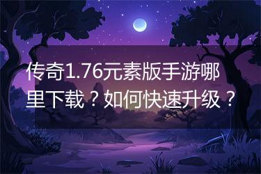 传奇1.76元素版手游哪里下载？如何快速升级？