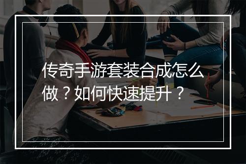 传奇手游套装合成怎么做？如何快速提升？