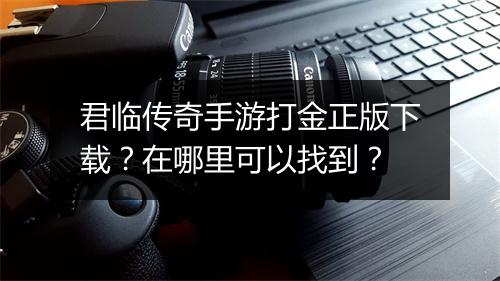君临传奇手游打金正版下载？在哪里可以找到？
