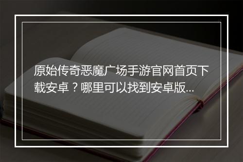 原始传奇恶魔广场手游官网首页下载安卓？哪里可以找到安卓版下载？