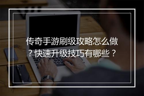 传奇手游刷级攻略怎么做？快速升级技巧有哪些？