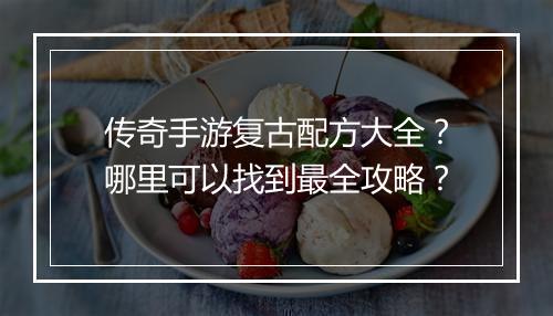 传奇手游复古配方大全？哪里可以找到最全攻略？