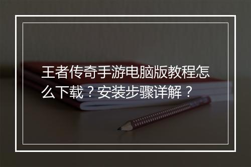 王者传奇手游电脑版教程怎么下载？安装步骤详解？