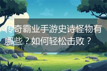 传奇霸业手游史诗怪物有哪些？如何轻松击败？