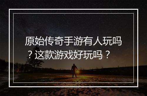 原始传奇手游有人玩吗？这款游戏好玩吗？
