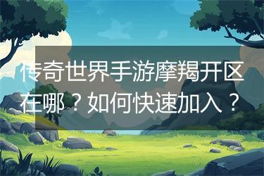 传奇世界手游摩羯开区在哪？如何快速加入？