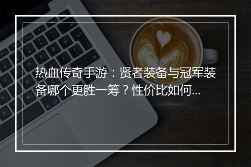 热血传奇手游：贤者装备与冠军装备哪个更胜一筹？性价比如何？