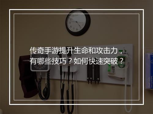 传奇手游提升生命和攻击力，有哪些技巧？如何快速突破？