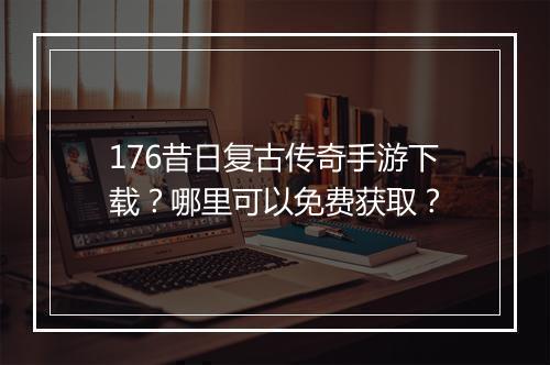176昔日复古传奇手游下载？哪里可以免费获取？