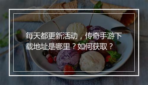 每天都更新活动，传奇手游下载地址是哪里？如何获取？