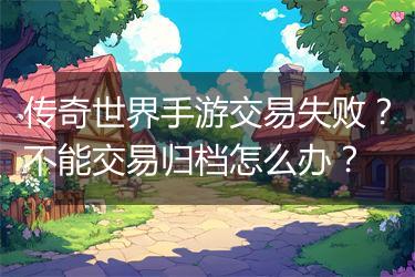 传奇世界手游交易失败？不能交易归档怎么办？
