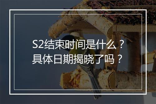S2结束时间是什么？具体日期揭晓了吗？