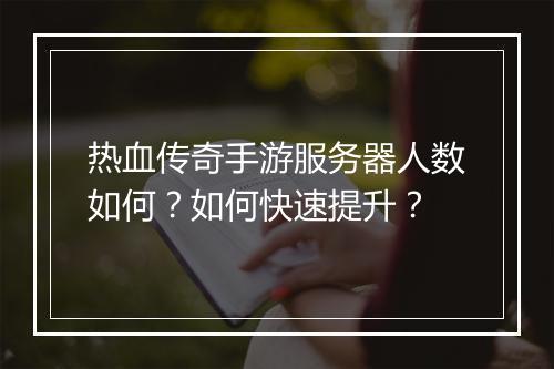 热血传奇手游服务器人数如何？如何快速提升？