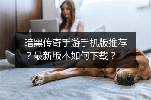 暗黑传奇手游手机版推荐？最新版本如何下载？