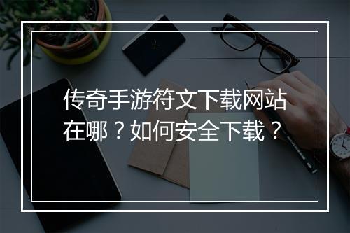 传奇手游符文下载网站在哪？如何安全下载？