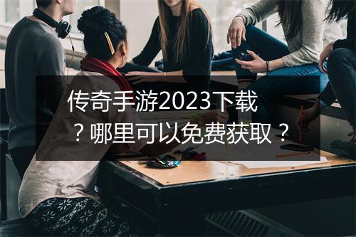 传奇手游2023下载？哪里可以免费获取？