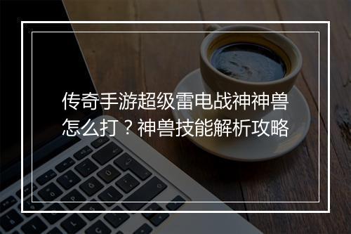 传奇手游超级雷电战神神兽怎么打？神兽技能解析攻略
