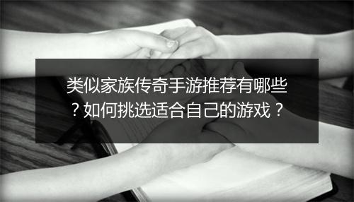 类似家族传奇手游推荐有哪些？如何挑选适合自己的游戏？