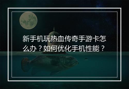 新手机玩热血传奇手游卡怎么办？如何优化手机性能？