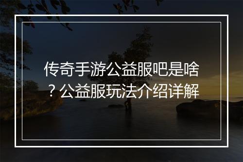 传奇手游公益服吧是啥？公益服玩法介绍详解